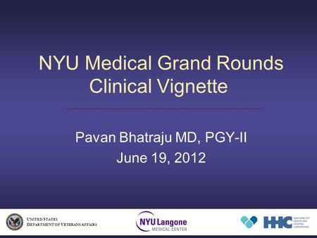 NYU Medical Grand Rounds Clinical Vignette Pavan Bhatraju MD, PGY-II June 19, 2012 U NITED S TATES D EPARTMENT OF V ETERANS A FFAIRS.