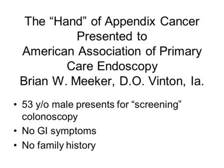 The “Hand” of Appendix Cancer Presented to American Association of Primary Care Endoscopy Brian W. Meeker, D.O. Vinton, Ia. 53 y/o male presents for “screening”
