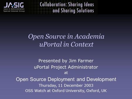 Presented by Jim Farmer uPortal Project Administrator at Open Source Deployment and Development Thursday, 11 December 2003 OSS Watch at Oxford University,