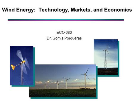 Wind Energy: Technology, Markets, and Economics ECO 680 Dr. Gomis Porqueras.