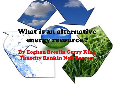 What is an alternative energy resource ? By Eoghan Breslin Gerry King Timothy Rankin Neil Barrett.