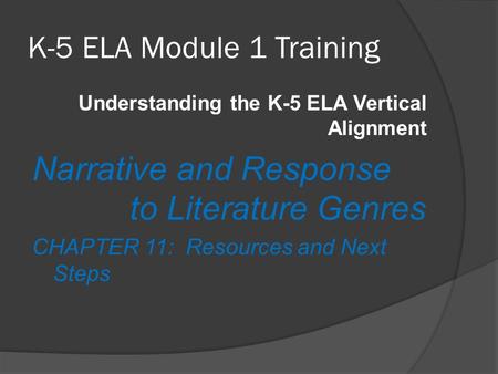 K-5 ELA Module 1 Training Understanding the K-5 ELA Vertical Alignment Narrative and Response to Literature Genres CHAPTER 11: Resources and Next Steps.