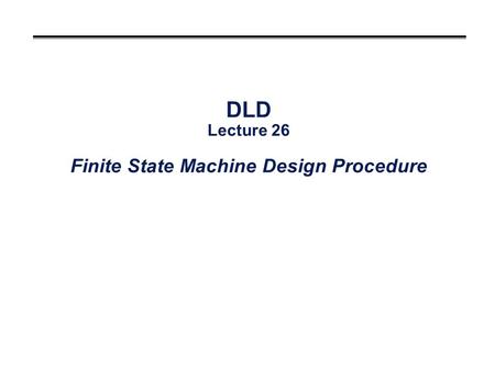 DLD Lecture 26 Finite State Machine Design Procedure.