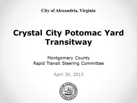 City of Alexandria, Virginia Crystal City Potomac Yard Transitway Montgomery County Rapid Transit Steering Committee April 30, 2013 1.