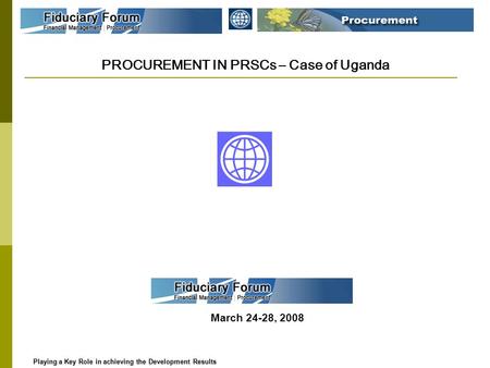 PROCUREMENT IN PRSCs – Case of Uganda March 24-28, 2008 Playing a Key Role in achieving the Development Results Playing a Key Role in achieving the Development.