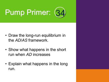 Pump Primer : Draw the long-run equilibrium in the AD/AS framework. Show what happens in the short run when AD increases Explain what happens in the long.