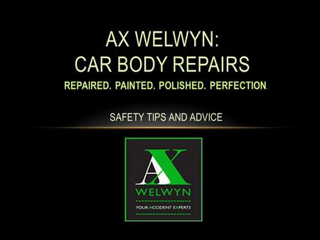 REPAIRED. PAINTED. POLISHED. PERFECTION. SAFETY TIPS AND ADVICE AX WELWYN: CAR BODY REPAIRS.