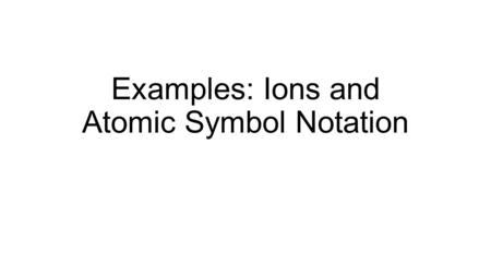 Examples: Ions and Atomic Symbol Notation. Example Determine the charge of the following ion. Chlorine gains one electron.