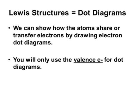 Lewis Structures = Dot Diagrams We can show how the atoms share or transfer electrons by drawing electron dot diagrams. You will only use the valence e-