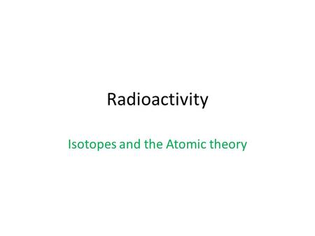 Radioactivity Isotopes and the Atomic theory. Radioactivity The release of high-energy particles and rays of energy from a substance caused by changes.