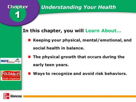 Understanding Your Health In this chapter, you will Learn About… Keeping your physical, mental/emotional, and social health in balance. The physical growth.