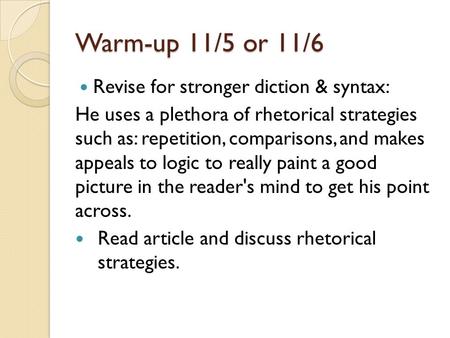 Warm-up 11/5 or 11/6 Revise for stronger diction & syntax: He uses a plethora of rhetorical strategies such as: repetition, comparisons, and makes appeals.
