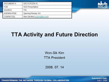 TTA Activity and Future Direction Won-Sik Kim TTA President 2008. 07. 14 DOCUMENT #:GSC13-PLEN-15 FOR:SDO Presentation SOURCE:TTA AGENDA ITEM:Opening Plenary;