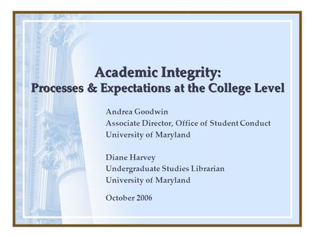 Academic Integrity: Processes & Expectations at the College Level Andrea Goodwin Associate Director, Office of Student Conduct University of Maryland Diane.