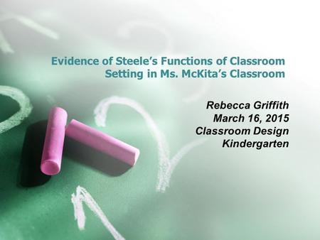 Evidence of Steele’s Functions of Classroom Setting in Ms. McKita’s Classroom Rebecca Griffith March 16, 2015 Classroom Design Kindergarten.