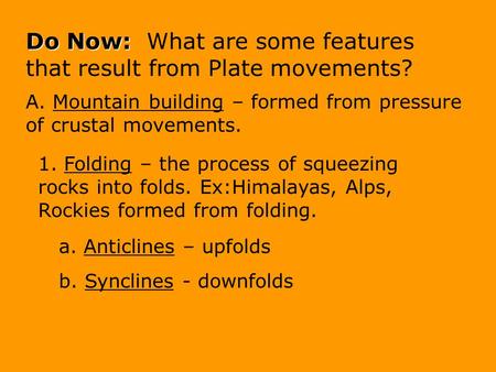 Do Now: Do Now: What are some features that result from Plate movements? A. Mountain building – formed from pressure of crustal movements. 1. Folding.