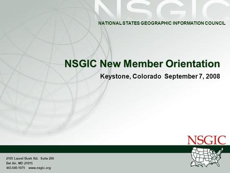 NATIONAL STATES GEOGRAPHIC INFORMATION COUNCIL 2105 Laurel Bush Rd. Suite 200 Bel Air, MD 21015 443-640-1075 www.nsgic.org NSGIC New Member Orientation.