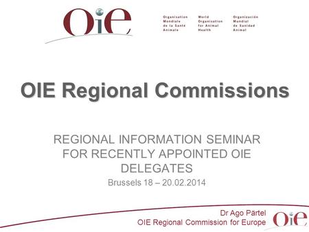 Dr Ago Pärtel OIE Regional Commission for Europe OIE Regional Commissions REGIONAL INFORMATION SEMINAR FOR RECENTLY APPOINTED OIE DELEGATES Brussels 18.