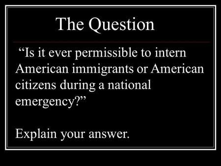 “Is it ever permissible to intern American immigrants or American citizens during a national emergency?” Explain your answer. The Question.