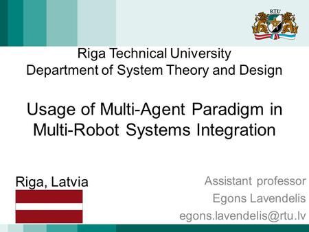 Riga Technical University Department of System Theory and Design Usage of Multi-Agent Paradigm in Multi-Robot Systems Integration Assistant professor Egons.
