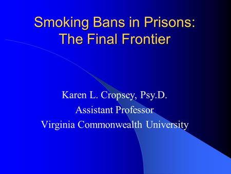 Smoking Bans in Prisons: The Final Frontier Karen L. Cropsey, Psy.D. Assistant Professor Virginia Commonwealth University.