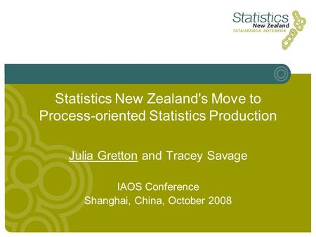 Statistics New Zealand's Move to Process-oriented Statistics Production Julia Gretton and Tracey Savage IAOS Conference Shanghai, China, October 2008.