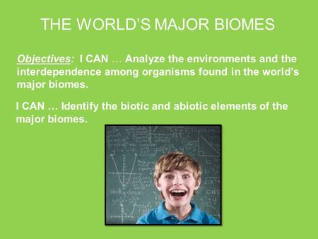 Objectives: I CAN … Analyze the environments and the interdependence among organisms found in the world’s major biomes. THE WORLD’S MAJOR BIOMES I CAN.