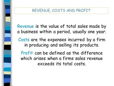 REVENUE, COSTS AND PROFIT Revenue is the value of total sales made by a business within a period, usually one year. Costs are the expenses incurred by.