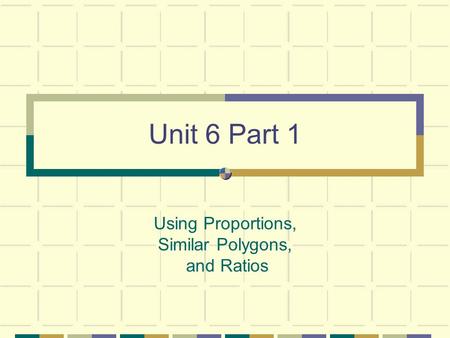 Unit 6 Part 1 Using Proportions, Similar Polygons, and Ratios.