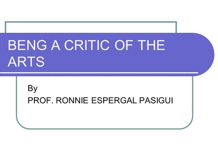 BENG A CRITIC OF THE ARTS By PROF. RONNIE ESPERGAL PASIGUI.