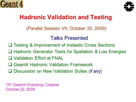 Hadronic Validation and Testing Talks Presented  Testing & Improvement of Inelastic Cross Sections  Hadronic Generator Tests for Spallation & Low Energies.