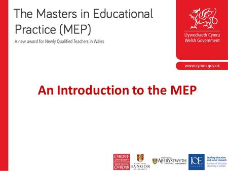 An Introduction to the MEP. MEP delivery The Masters in Educational Practice is delivered regionally across Wales on behalf of the Welsh Government.Welsh.