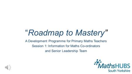 “Roadmap to Mastery” A Development Programme for Primary Maths Teachers Session 1: Information for Maths Co-ordinators and Senior Leadership Team.