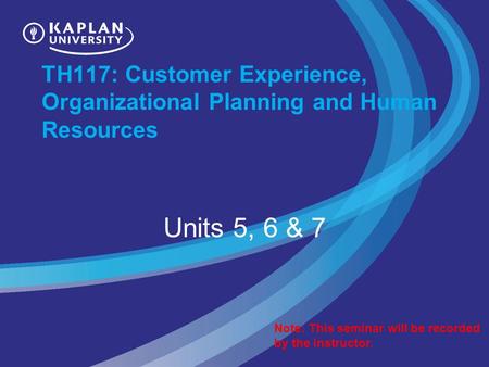 TH117: Customer Experience, Organizational Planning and Human Resources Units 5, 6 & 7 Note: This seminar will be recorded by the instructor.