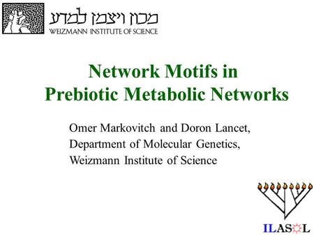 1 Network Motifs in Prebiotic Metabolic Networks Omer Markovitch and Doron Lancet, Department of Molecular Genetics, Weizmann Institute of Science.