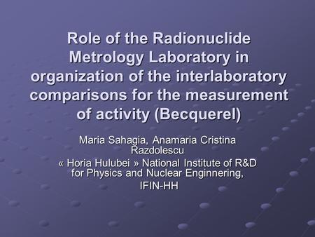 Role of the Radionuclide Metrology Laboratory in organization of the interlaboratory comparisons for the measurement of activity (Becquerel) Maria Sahagia,