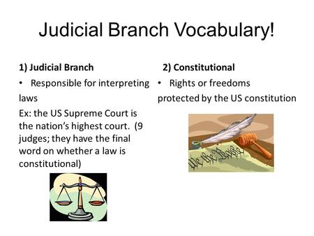 Judicial Branch Vocabulary! 1) Judicial Branch Responsible for interpreting laws Ex: the US Supreme Court is the nation’s highest court. (9 judges; they.