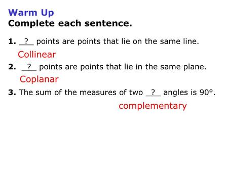 Warm Up Complete each sentence. 1. ? points are points that lie on the same line. 2. ? points are points that lie in the same plane. 3. The sum of the.