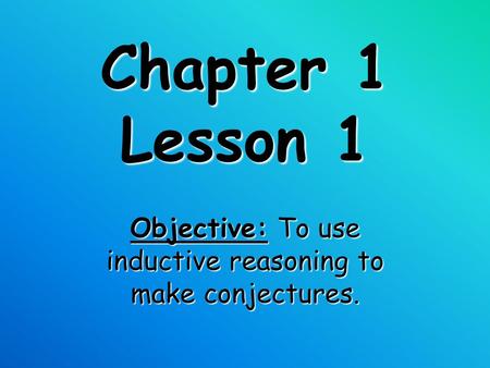 Chapter 1 Lesson 1 Objective: To use inductive reasoning to make conjectures.