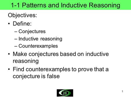 1 1-1 Patterns and Inductive Reasoning Objectives: Define: –Conjectures –Inductive reasoning –Counterexamples Make conjectures based on inductive reasoning.