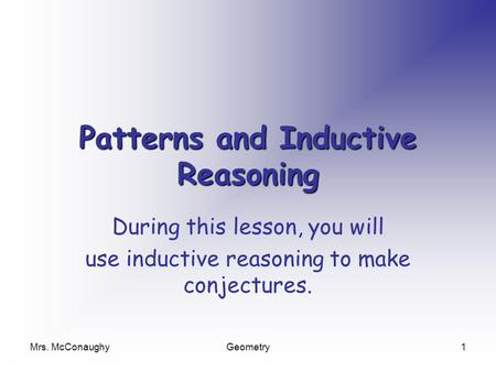 Mrs. McConaughyGeometry1 Patterns and Inductive Reasoning During this lesson, you will use inductive reasoning to make conjectures.