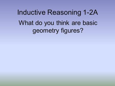 Inductive Reasoning 1-2A What do you think are basic geometry figures?
