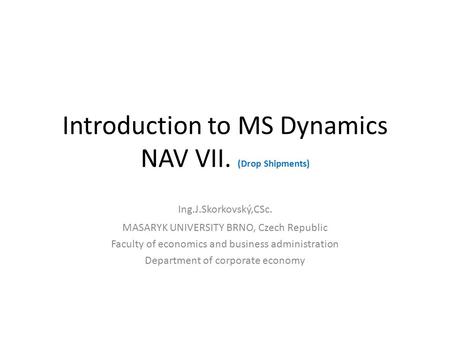 Introduction to MS Dynamics NAV VII. (Drop Shipments) Ing.J.Skorkovský,CSc. MASARYK UNIVERSITY BRNO, Czech Republic Faculty of economics and business administration.
