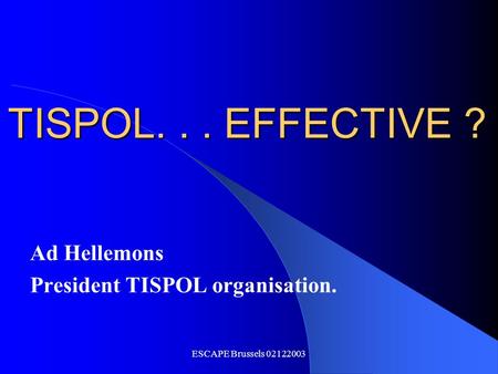 ESCAPE Brussels 02122003 TISPOL... EFFECTIVE ? Ad Hellemons President TISPOL organisation.