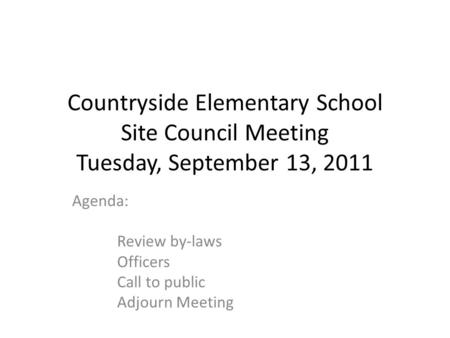 Countryside Elementary School Site Council Meeting Tuesday, September 13, 2011 Agenda: Review by-laws Officers Call to public Adjourn Meeting.