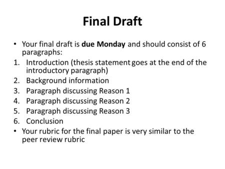Final Draft Your final draft is due Monday and should consist of 6 paragraphs: Introduction (thesis statement goes at the end of the introductory paragraph)