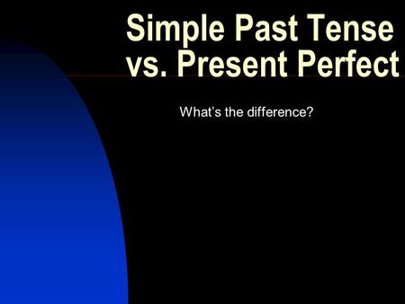 Simple Past Tense vs. Present Perfect What’s the difference?