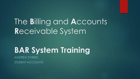 The B illing and A ccounts R eceivable System BAR System Training ANDREW TORRES STUDENT ACCOUNTS.