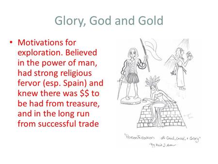 Glory, God and Gold Motivations for exploration. Believed in the power of man, had strong religious fervor (esp. Spain) and knew there was $$ to be had.