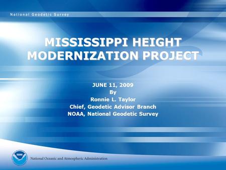 MISSISSIPPI HEIGHT MODERNIZATION PROJECT JUNE 11, 2009 By Ronnie L. Taylor Chief, Geodetic Advisor Branch NOAA, National Geodetic Survey.